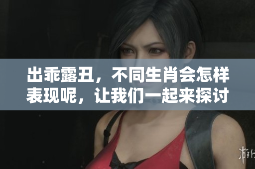 出乖露丑，不同生肖会怎样表现呢，让我们一起来探讨一下这个话题。