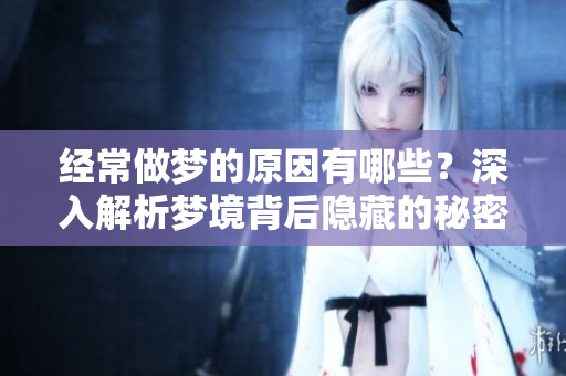 经常做梦的原因有哪些？深入解析梦境背后隐藏的秘密。