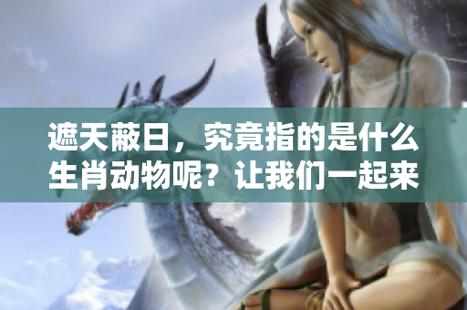 遮天蔽日，究竟指的是什么生肖动物呢？让我们一起来探讨一下。