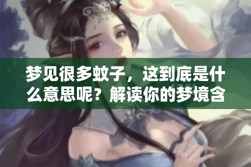 梦见很多蚊子，这到底是什么意思呢？解读你的梦境含义