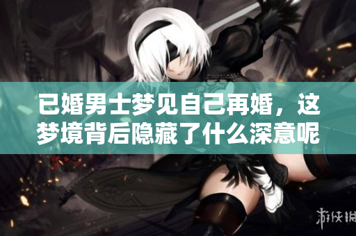 已婚男士梦见自己再婚，这梦境背后隐藏了什么深意呢