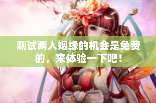测试两人姻缘的机会是免费的，来体验一下吧！