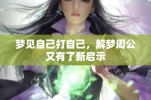 梦见自己打自己，解梦周公又有了新启示