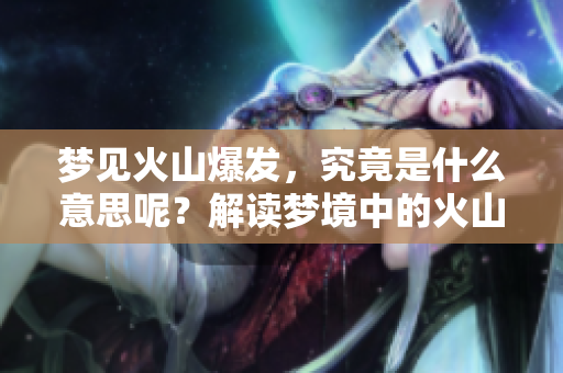 梦见火山爆发，究竟是什么意思呢？解读梦境中的火山意象。