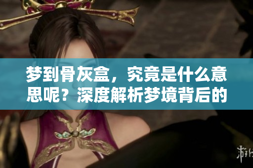 梦到骨灰盒，究竟是什么意思呢？深度解析梦境背后的隐喻与象征。