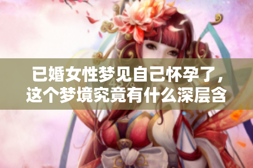 已婚女性梦见自己怀孕了，这个梦境究竟有什么深层含义呢