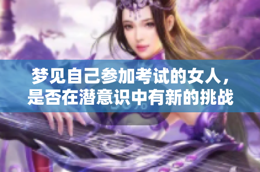 梦见自己参加考试的女人，是否在潜意识中有新的挑战期待呢