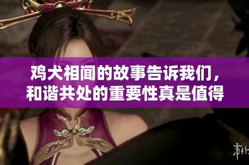 鸡犬相闻的故事告诉我们，和谐共处的重要性真是值得深思！