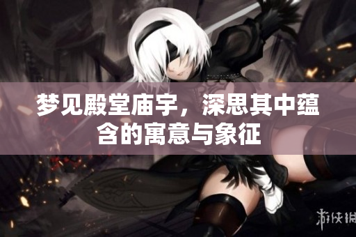梦见殿堂庙宇，深思其中蕴含的寓意与象征