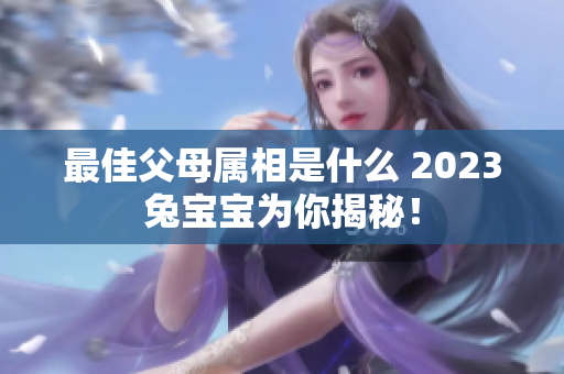 最佳父母属相是什么 2023兔宝宝为你揭秘！