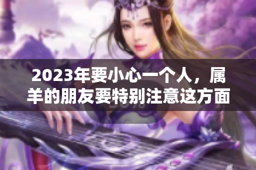 2023年要小心一个人，属羊的朋友要特别注意这方面的问题