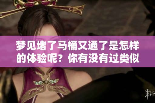 梦见堵了马桶又通了是怎样的体验呢？你有没有过类似的梦境呢？