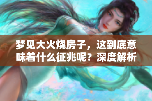梦见大火烧房子，这到底意味着什么征兆呢？深度解析梦境背后的含义