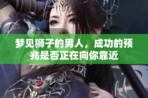 梦见狮子的男人，成功的预兆是否正在向你靠近