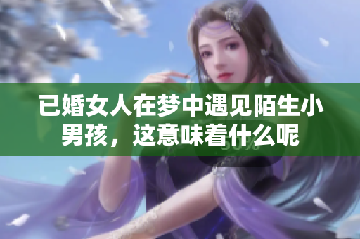 已婚女人在梦中遇见陌生小男孩，这意味着什么呢
