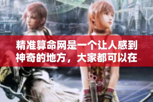 精准算命网是一个让人感到神奇的地方，大家都可以在这里找到答案。