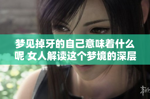 梦见掉牙的自己意味着什么呢 女人解读这个梦境的深层含义