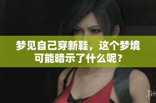 梦见自己穿新鞋，这个梦境可能暗示了什么呢？