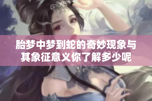 胎梦中梦到蛇的奇妙现象与其象征意义你了解多少呢