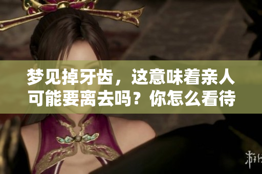梦见掉牙齿，这意味着亲人可能要离去吗？你怎么看待这个解读呢？