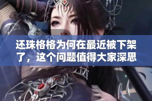 还珠格格为何在最近被下架了，这个问题值得大家深思与关注