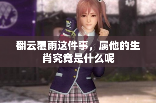 翻云覆雨这件事，属他的生肖究竟是什么呢