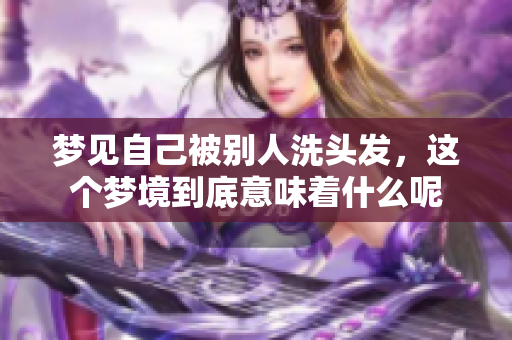 梦见自己被别人洗头发，这个梦境到底意味着什么呢