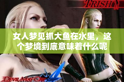 女人梦见抓大鱼在水里，这个梦境到底意味着什么呢