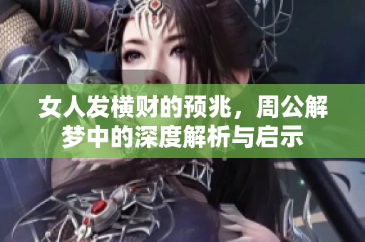 女人发横财的预兆，周公解梦中的深度解析与启示