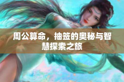 周公算命，抽签的奥秘与智慧探索之旅