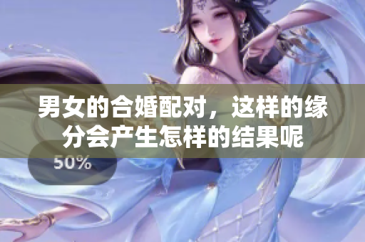 男女的合婚配对，这样的缘分会产生怎样的结果呢