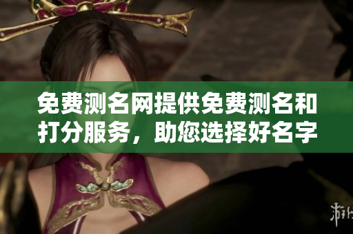 免费测名网提供免费测名和打分服务，助您选择好名字