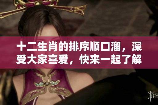 十二生肖的排序顺口溜，深受大家喜爱，快来一起了解其中的奥秘吧！