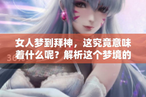 女人梦到拜神，这究竟意味着什么呢？解析这个梦境的深层含义。