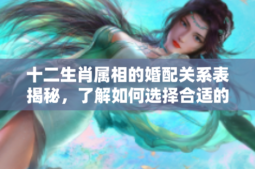 十二生肖属相的婚配关系表揭秘，了解如何选择合适的伴侣。