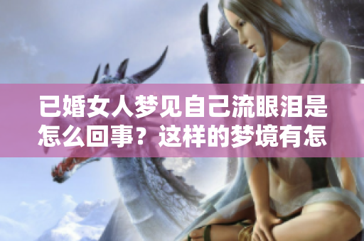 已婚女人梦见自己流眼泪是怎么回事？这样的梦境有怎样的深意呢？