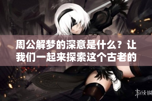 周公解梦的深意是什么？让我们一起来探索这个古老的文化宝藏。