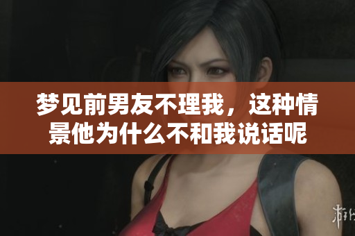 梦见前男友不理我，这种情景他为什么不和我说话呢
