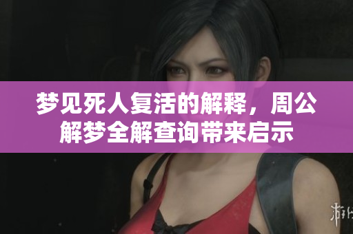 梦见死人复活的解释，周公解梦全解查询带来启示