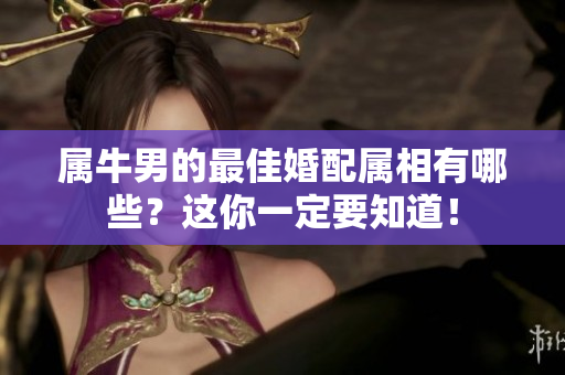 属牛男的最佳婚配属相有哪些？这你一定要知道！