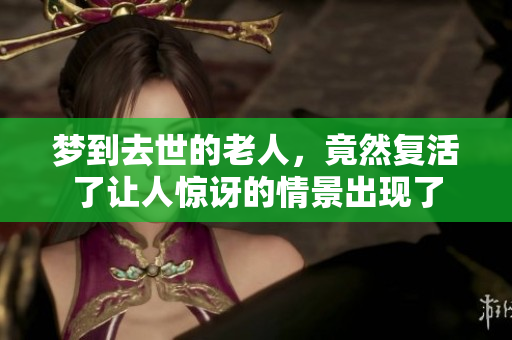 梦到去世的老人，竟然复活了让人惊讶的情景出现了