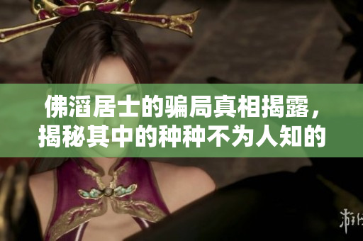 佛滔居士的骗局真相揭露，揭秘其中的种种不为人知的内幕
