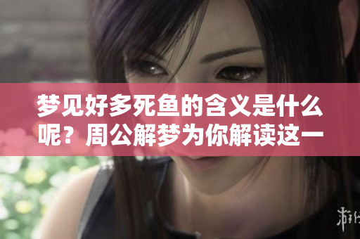 梦见好多死鱼的含义是什么呢？周公解梦为你解读这一现象