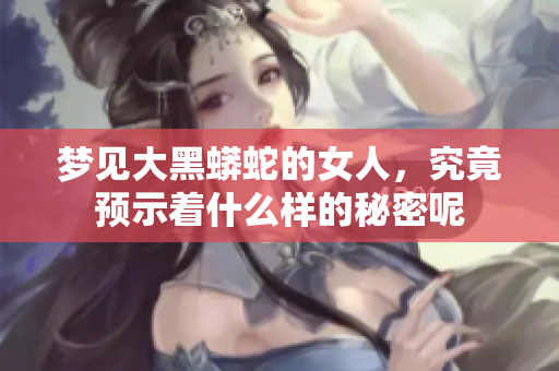 梦见大黑蟒蛇的女人，究竟预示着什么样的秘密呢