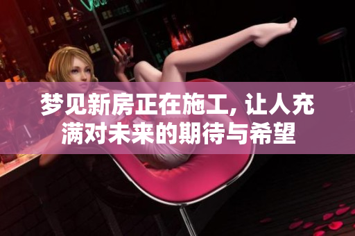 梦见新房正在施工, 让人充满对未来的期待与希望