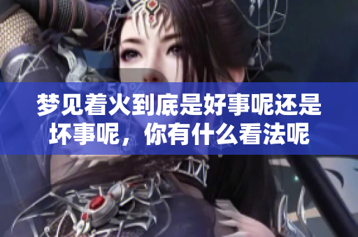 梦见着火到底是好事呢还是坏事呢，你有什么看法呢