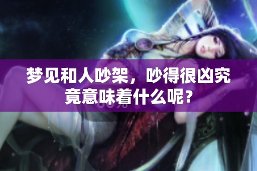 梦见和人吵架，吵得很凶究竟意味着什么呢？