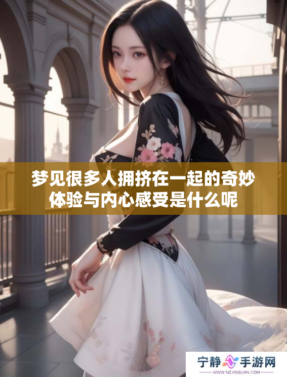 梦见很多人拥挤在一起的奇妙体验与内心感受是什么呢