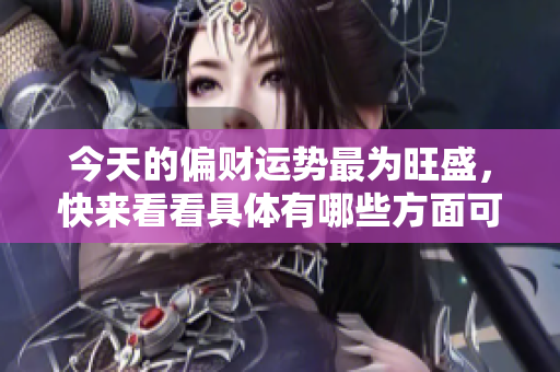 今天的偏财运势最为旺盛，快来看看具体有哪些方面可以大展宏图吧