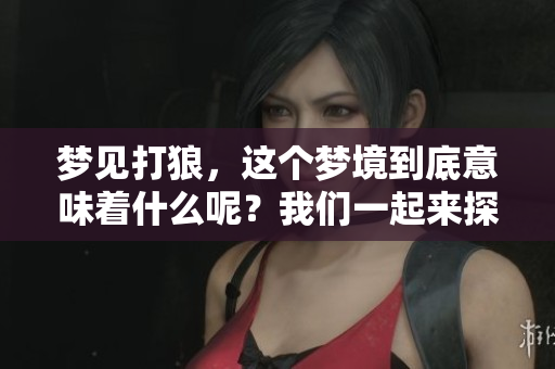梦见打狼，这个梦境到底意味着什么呢？我们一起来探讨一下吧。